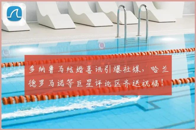多纳鲁马结婚喜讯引爆社媒,哈兰德罗马诺等巨星评论区齐送祝福!