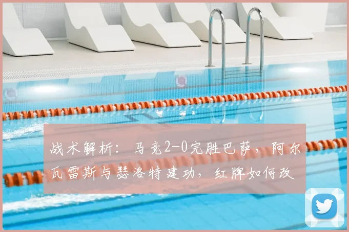 战术解析：马竞2-0完胜巴萨，阿尔瓦雷斯与瑟洛特建功，红牌如何改变战局？