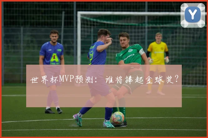 世界杯MVP预测：谁将捧起金球奖？