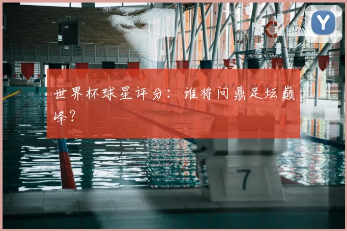 世界杯球星评分：谁将问鼎足坛巅峰？