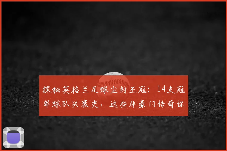 探秘英格兰足球尘封王冠：14支冠军球队兴衰史，这些非豪门传奇你知道吗？