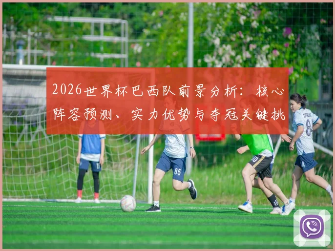 2026世界杯巴西队前景分析：核心阵容预测、实力优势与夺冠关键挑战