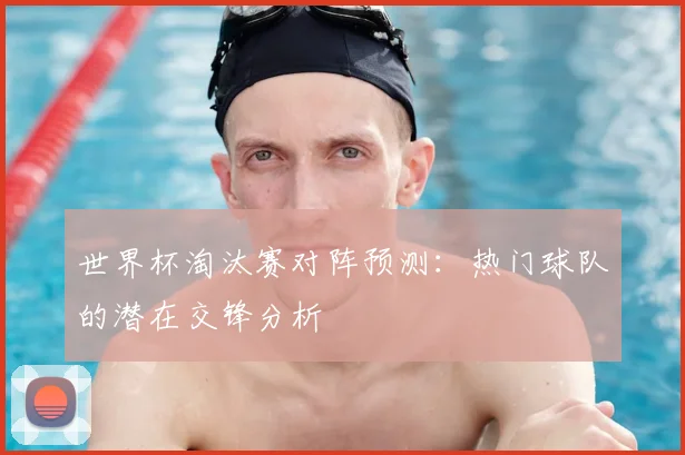 世界杯淘汰赛对阵预测:热门球队的潜在交锋分析