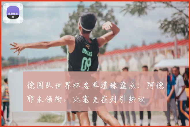 德国队世界杯名单遗珠盘点:阿德耶米领衔,比塞克在列引热议