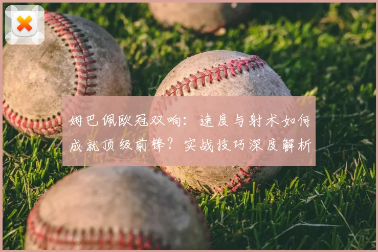 姆巴佩欧冠双响：速度与射术如何成就顶级前锋？实战技巧深度解析