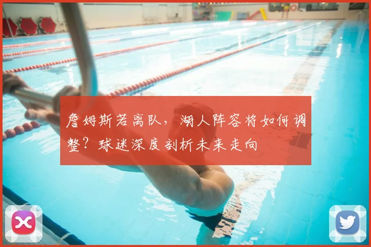 詹姆斯若离队，湖人阵容将如何调整？球迷深度剖析未来走向