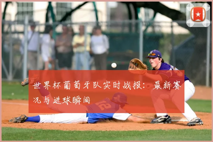 世界杯葡萄牙队实时战报:最新赛况与进球瞬间