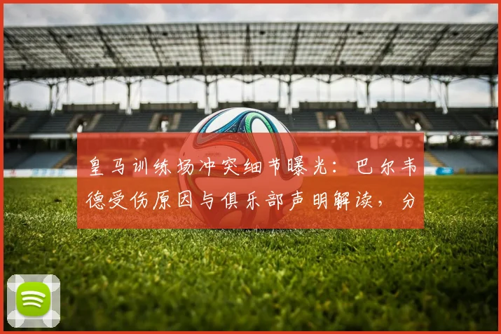 皇马训练场冲突细节曝光：巴尔韦德受伤原因与俱乐部声明解读，分析后续影响