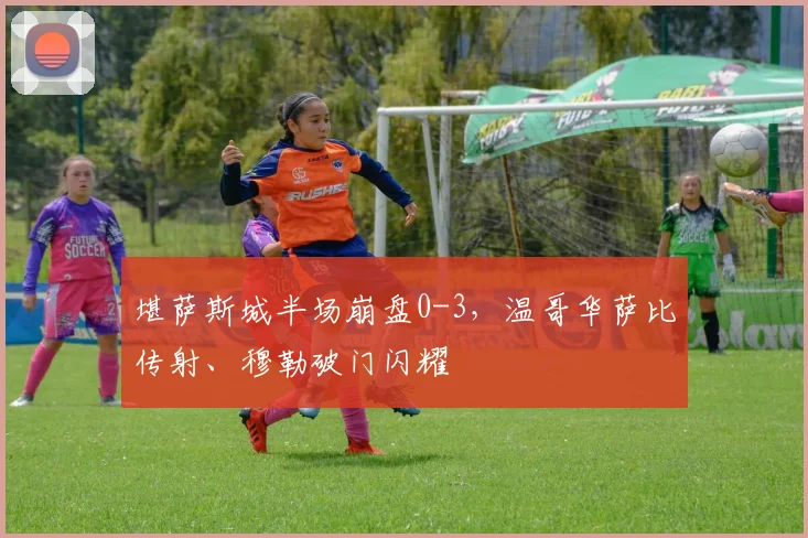 堪萨斯城半场崩盘0-3，温哥华萨比传射、穆勒破门闪耀