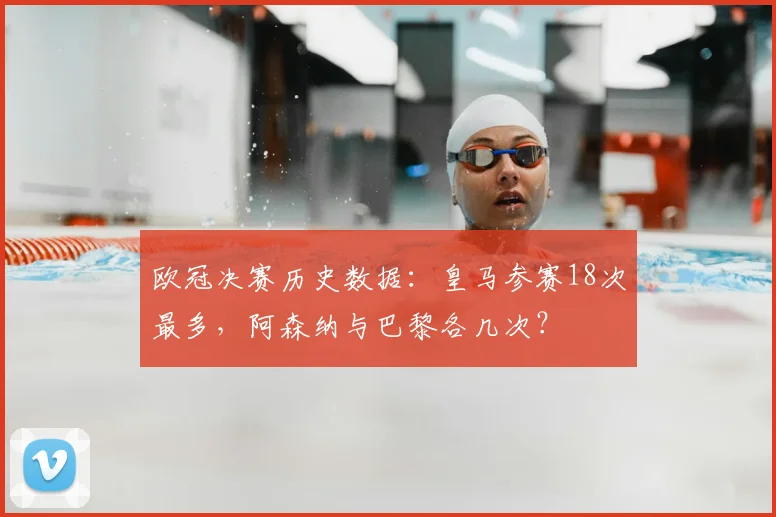 欧冠决赛历史数据：皇马参赛18次最多，阿森纳与巴黎各几次？