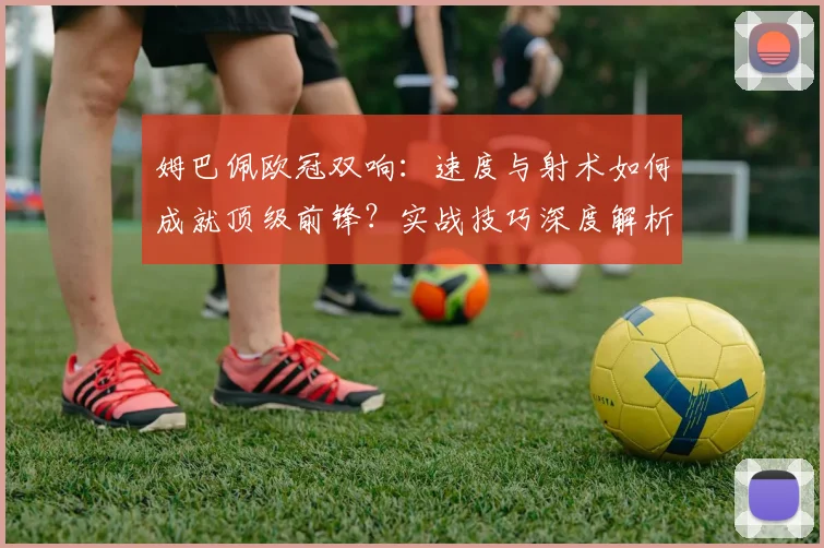 姆巴佩欧冠双响：速度与射术如何成就顶级前锋？实战技巧深度解析